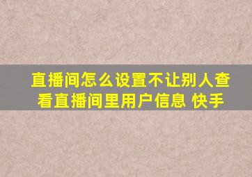 直播间怎么设置不让别人查看直播间里用户信息 快手